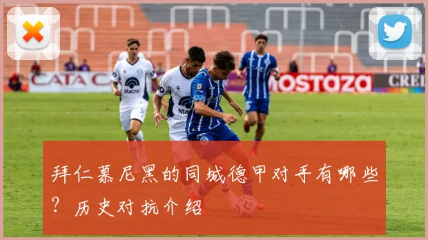 拜仁慕尼黑的同城德甲对手有哪些？历史对抗介绍