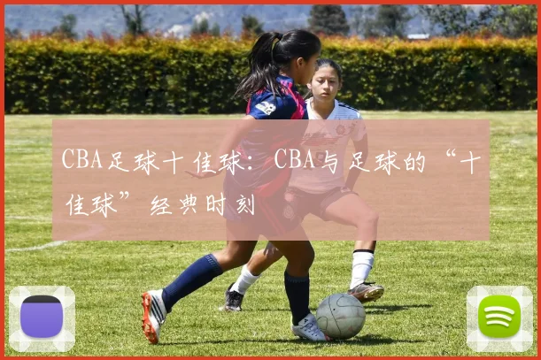CBA足球十佳球:CBA与足球的“十佳球”经典时刻