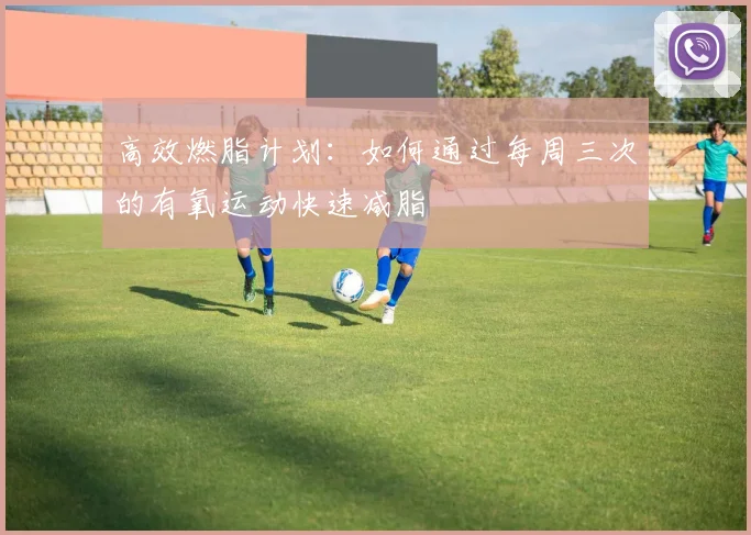 高效燃脂计划:如何通过每周三次的有氧运动快速减脂