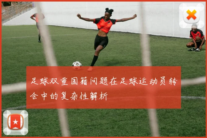 足球双重国籍问题在足球运动员转会中的复杂性解析