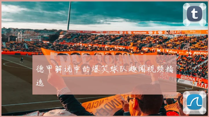 德甲解说中的爆笑球队趣闻视频精选