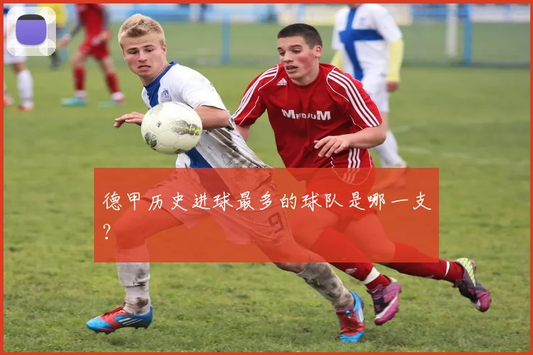德甲历史进球最多的球队是哪一支?