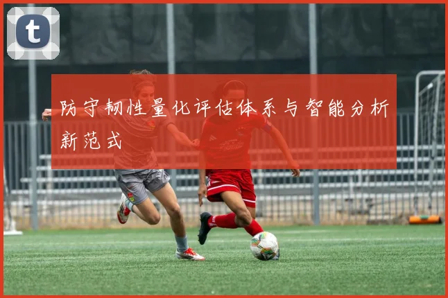 防守韧性量化评估体系与智能分析新范式